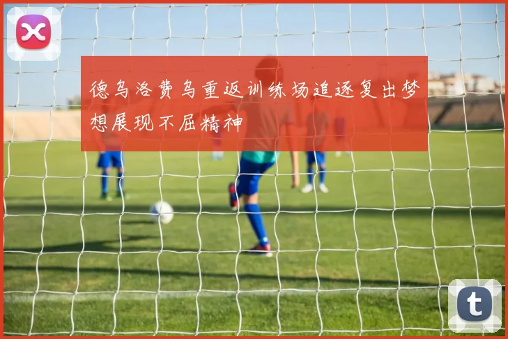 德乌洛费乌重返训练场追逐复出梦想展现不屈精神