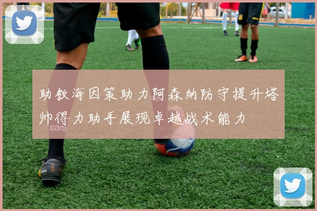 助教海因策助力阿森纳防守提升塔帅得力助手展现卓越战术能力