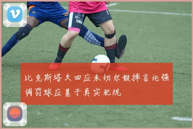 比克斯塔夫回应米切尔假摔言论强调罚球应基于真实犯规