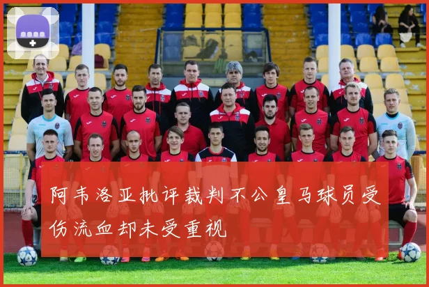 阿韦洛亚批评裁判不公皇马球员受伤流血却未受重视
