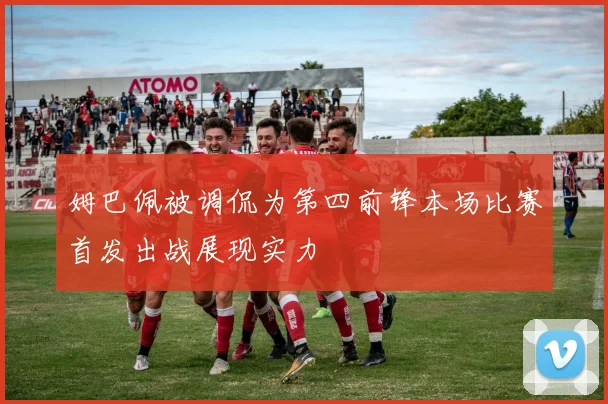 姆巴佩被调侃为第四前锋本场比赛首发出战展现实力